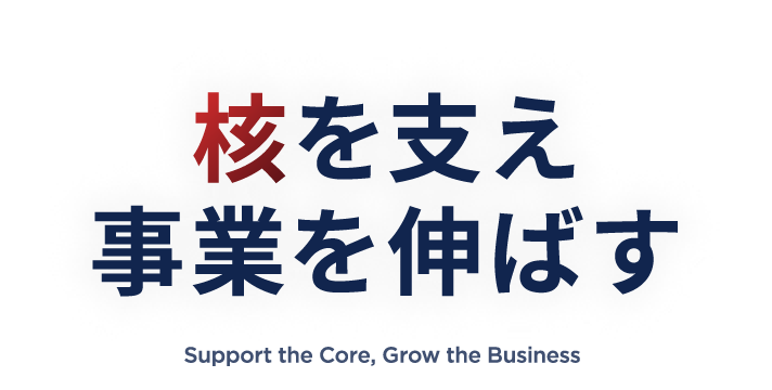 核を支え事業を伸ばす Support the Core, Grow the Business
